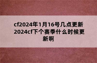 cf2024年1月16号几点更新 2024cf下个赛季什么时候更新啊